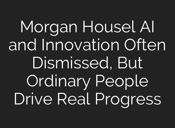 Morgan Housel AI and Innovation Often Dismissed, But Ordinary People Drive Real Progress