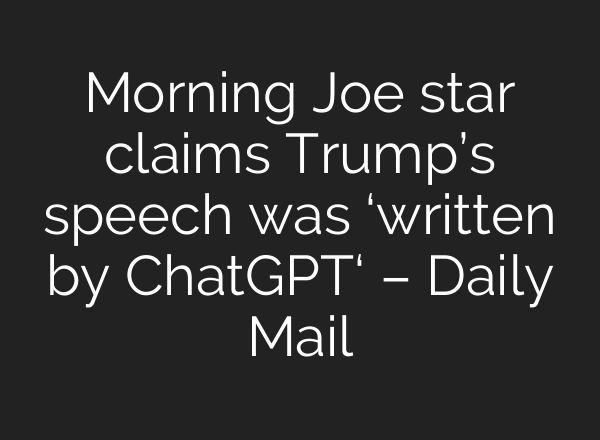 Morning Joe star claims Trump’s speech was ‘written by ChatGPT‘ – Daily Mail