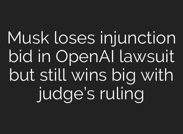 Musk loses injunction bid in OpenAI lawsuit but still wins big with judge’s ruling