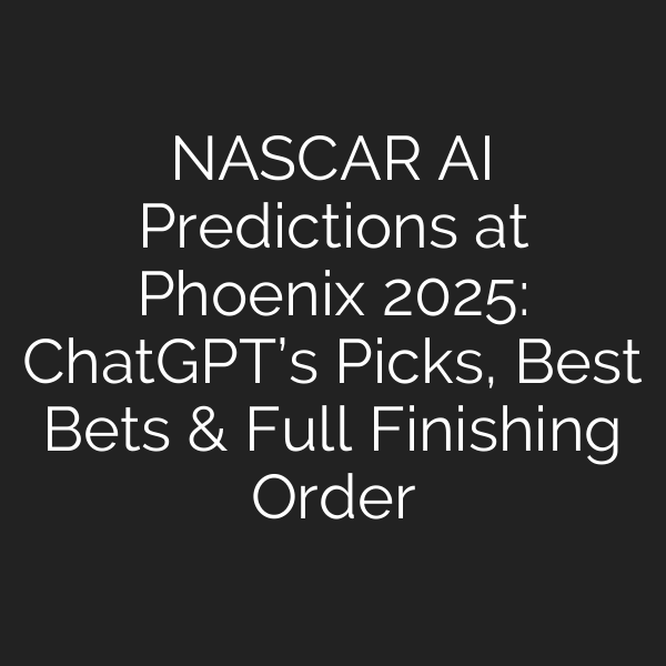 NASCAR AI Predictions at Phoenix 2025: ChatGPT’s Picks, Best Bets & Full Finishing Order