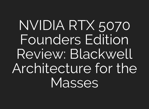 NVIDIA RTX 5070 Founders Edition Review: Blackwell Architecture for the Masses