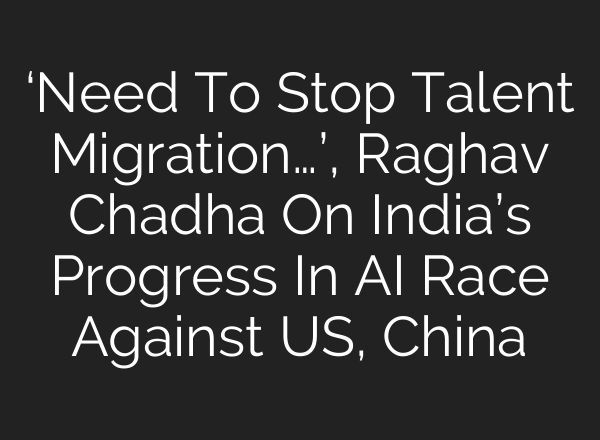 ‘Need To Stop Talent Migration…’, Raghav Chadha On India’s Progress In AI Race Against US, China
