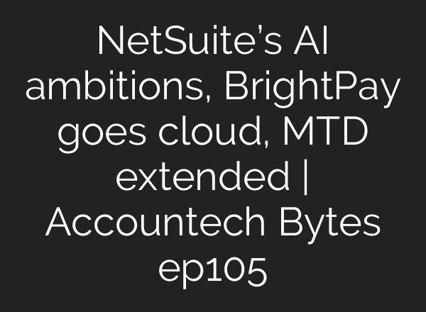NetSuite’s AI ambitions, BrightPay goes cloud, MTD extended | Accountech Bytes ep105