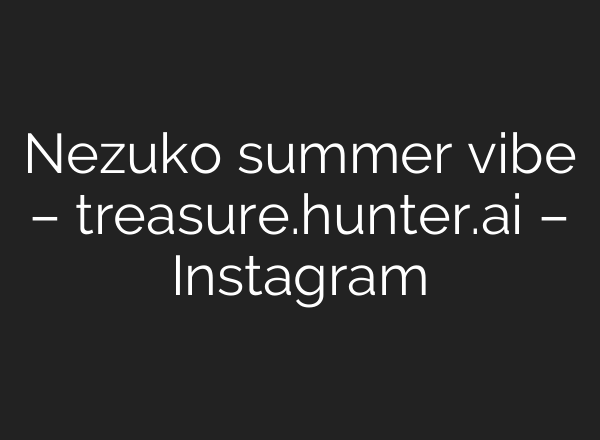 Nezuko summer vibe – treasure.hunter.ai – Instagram