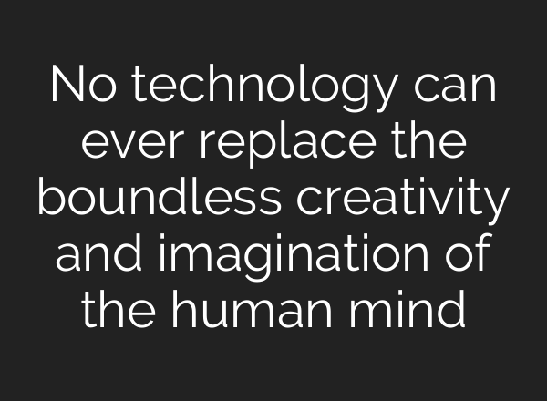 No technology can ever replace the boundless creativity and imagination of the human mind