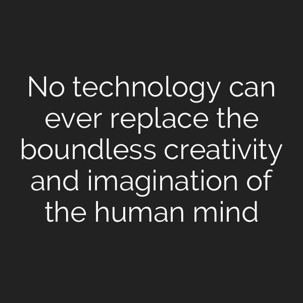 No technology can ever replace the boundless creativity and imagination of the human mind