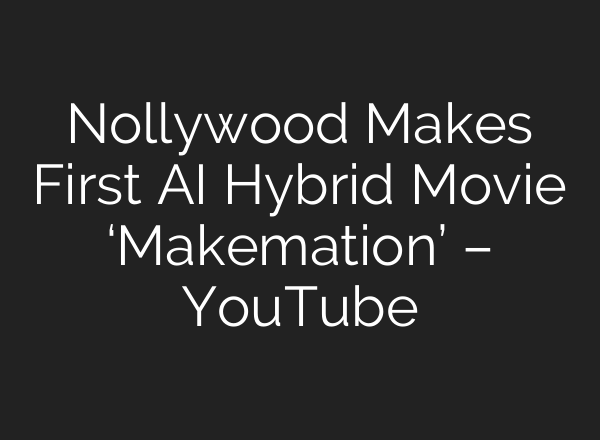 Nollywood Makes First AI Hybrid Movie ‘Makemation’ – YouTube