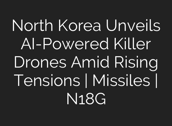 North Korea Unveils AI-Powered Killer Drones Amid Rising Tensions | Missiles | N18G