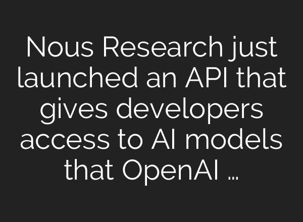 Nous Research just launched an API that gives developers access to AI models that OpenAI …