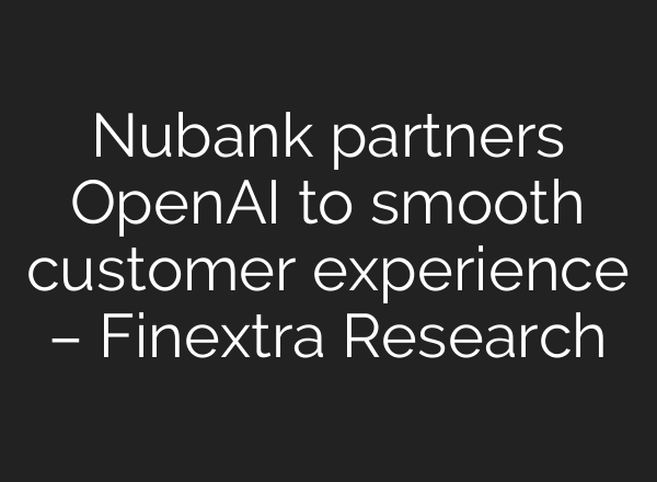 Nubank partners OpenAI to smooth customer experience – Finextra Research