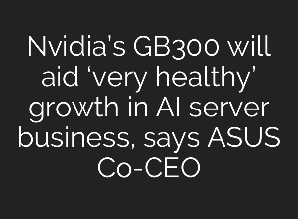 Nvidia’s GB300 will aid ‘very healthy’ growth in AI server business, says ASUS Co-CEO