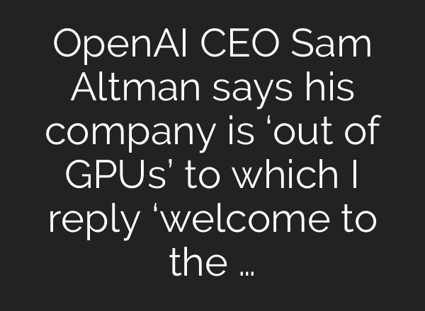 OpenAI CEO Sam Altman says his company is ‘out of GPUs’ to which I reply ‘welcome to the …