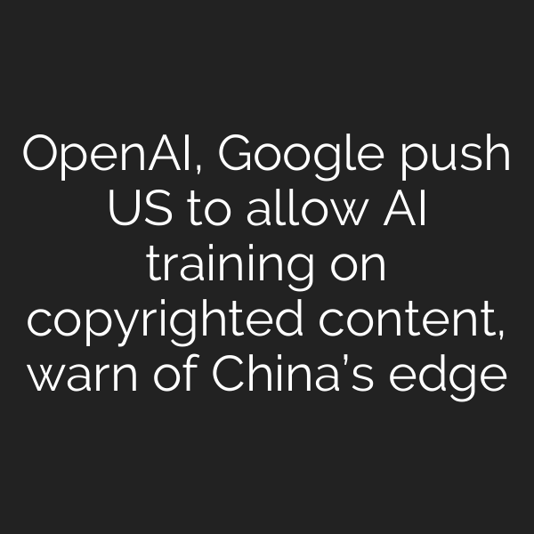 OpenAI, Google push US to allow AI training on copyrighted content, warn of China’s edge