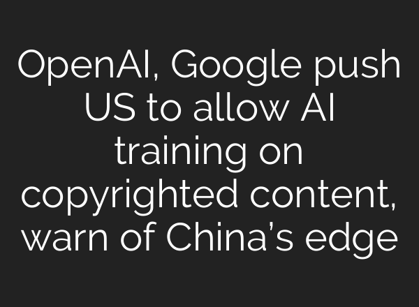 OpenAI, Google push US to allow AI training on copyrighted content, warn of China’s edge