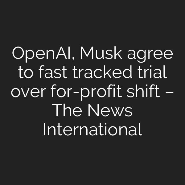 OpenAI, Musk agree to fast tracked trial over for-profit shift – The News International