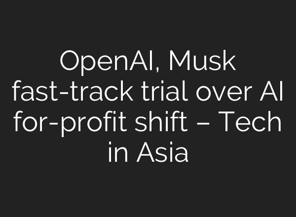 OpenAI, Musk fast-track trial over AI for-profit shift – Tech in Asia