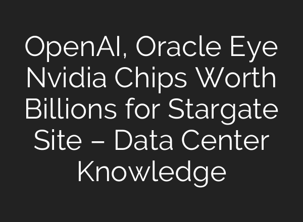 OpenAI, Oracle Eye Nvidia Chips Worth Billions for Stargate Site – Data Center Knowledge