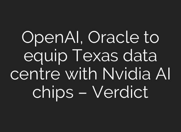 OpenAI, Oracle to equip Texas data centre with Nvidia AI chips – Verdict