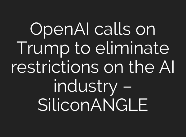 OpenAI calls on Trump to eliminate restrictions on the AI industry – SiliconANGLE