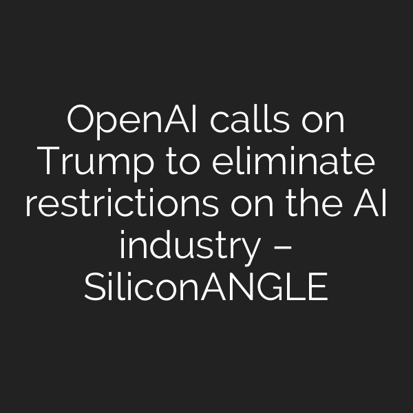 OpenAI calls on Trump to eliminate restrictions on the AI industry – SiliconANGLE