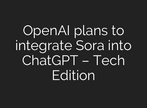 OpenAI plans to integrate Sora into ChatGPT – Tech Edition