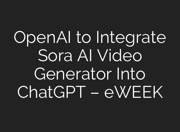 OpenAI to Integrate Sora AI Video Generator Into ChatGPT – eWEEK