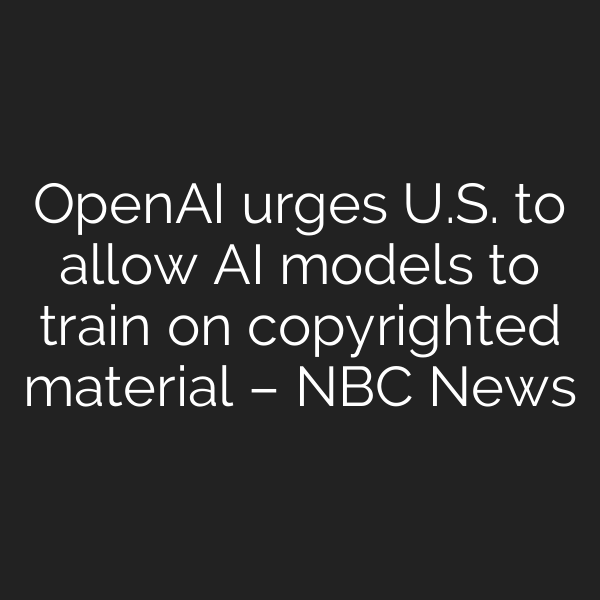 OpenAI urges U.S. to allow AI models to train on copyrighted material – NBC News