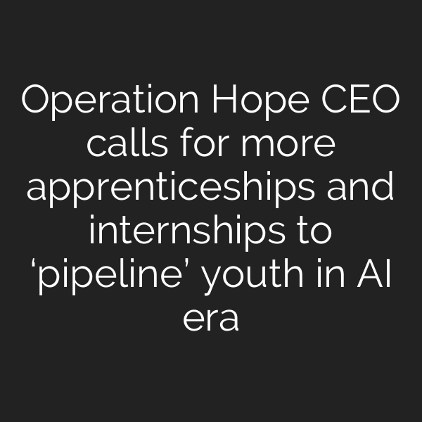 Operation Hope CEO calls for more apprenticeships and internships to ‘pipeline’ youth in AI era