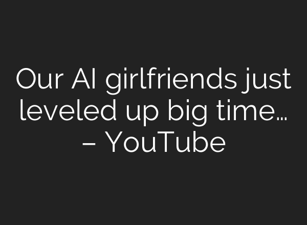Our AI girlfriends just leveled up big time… – YouTube