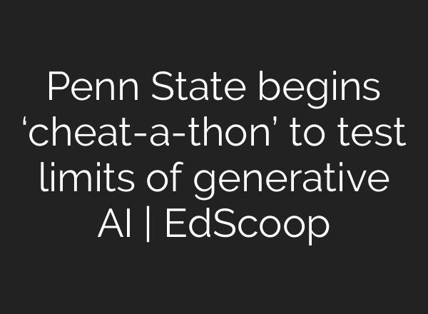 Penn State begins ‘cheat-a-thon’ to test limits of generative AI | EdScoop