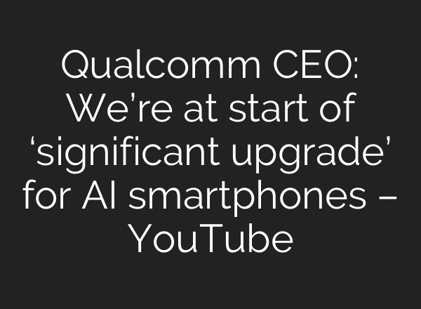 Qualcomm CEO: We’re at start of ‘significant upgrade’ for AI smartphones – YouTube