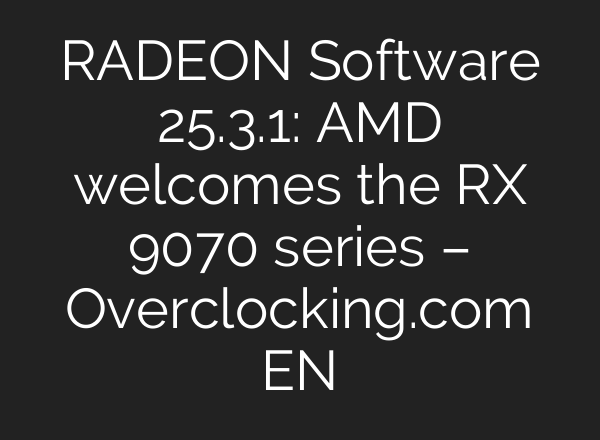RADEON Software 25.3.1: AMD welcomes the RX 9070 series – Overclocking.com EN