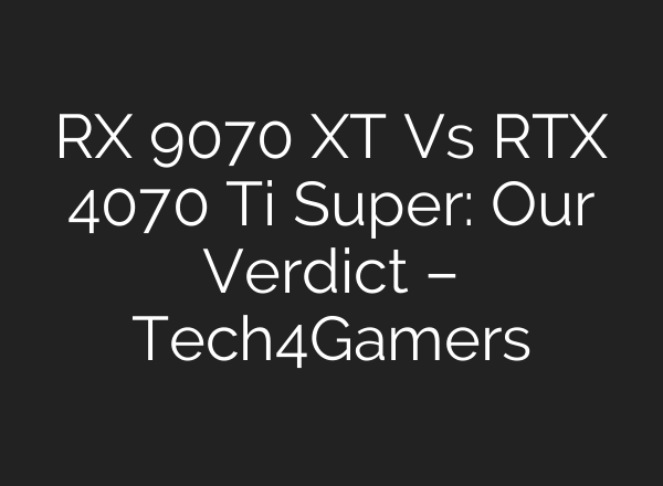 RX 9070 XT Vs RTX 4070 Ti Super: Our Verdict – Tech4Gamers