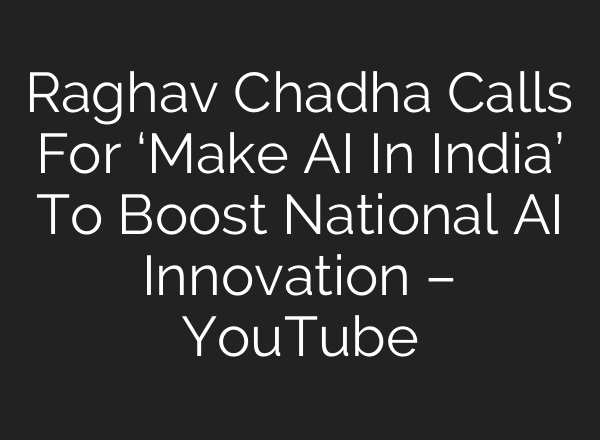 Raghav Chadha Calls For ‘Make AI In India’ To Boost National AI Innovation – YouTube
