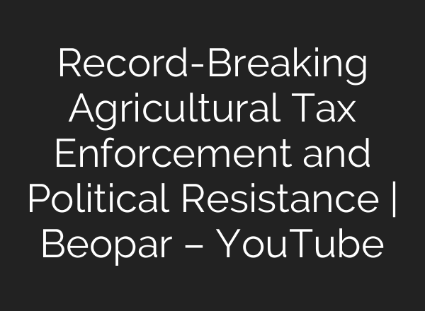 Record-Breaking Agricultural Tax Enforcement and Political Resistance | Beopar – YouTube