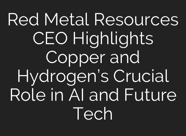 Red Metal Resources CEO Highlights Copper and Hydrogen’s Crucial Role in AI and Future Tech