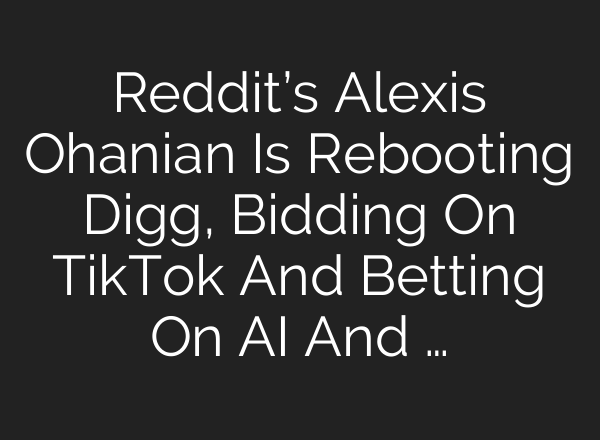 Reddit’s Alexis Ohanian Is Rebooting Digg, Bidding On TikTok And Betting On AI And …