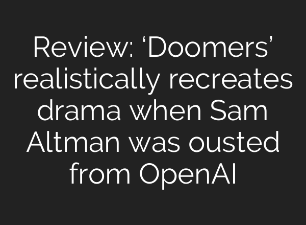 Review: ‘Doomers’ realistically recreates drama when Sam Altman was ousted from OpenAI