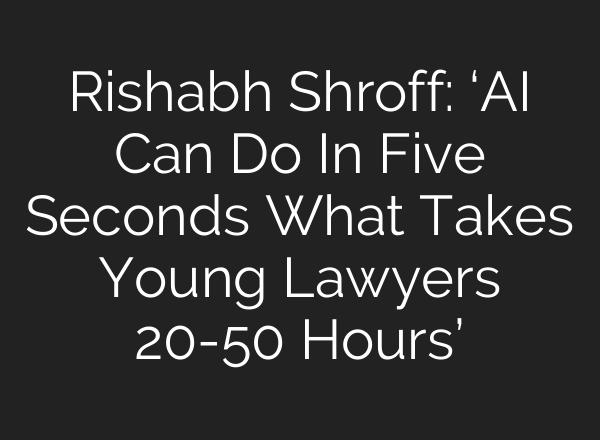 Rishabh Shroff: ‘AI Can Do In Five Seconds What Takes Young Lawyers 20-50 Hours’