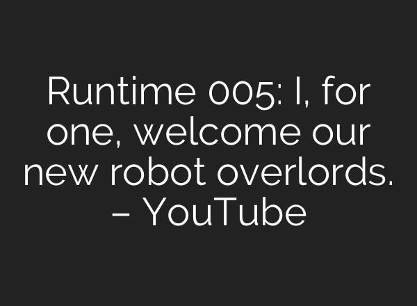 Runtime 005: I, for one, welcome our new robot overlords. – YouTube