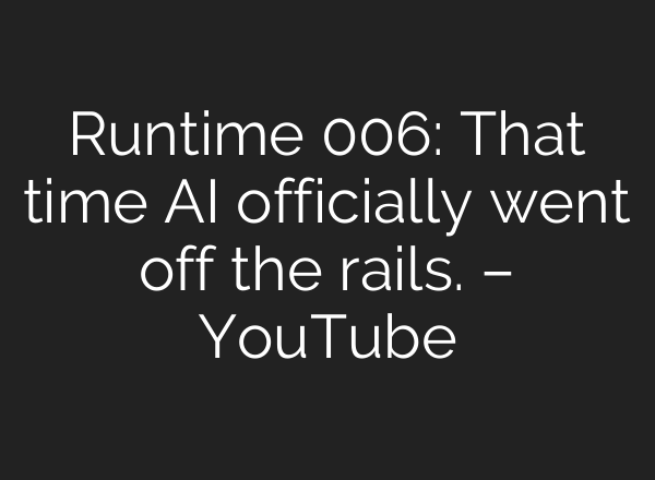 Runtime 006: That time AI officially went off the rails. – YouTube