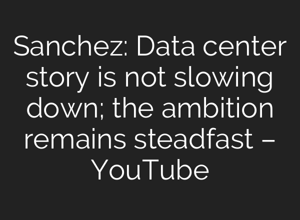 Sanchez: Data center story is not slowing down; the ambition remains steadfast – YouTube