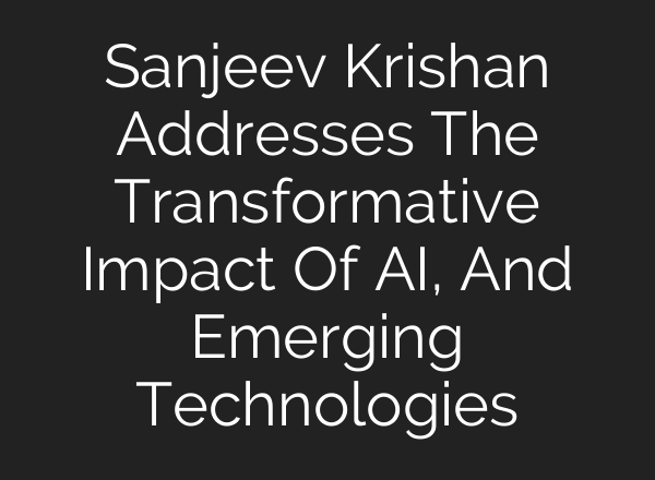 Sanjeev Krishan Addresses The Transformative Impact Of AI, And Emerging Technologies