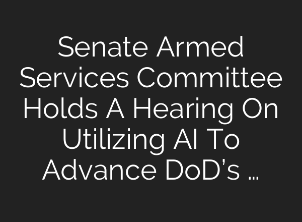 Senate Armed Services Committee Holds A Hearing On Utilizing AI To Advance DoD’s …