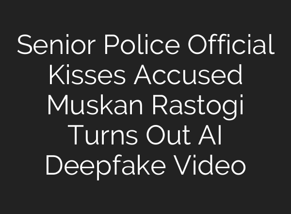 Senior Police Official Kisses Accused Muskan Rastogi Turns Out AI Deepfake Video