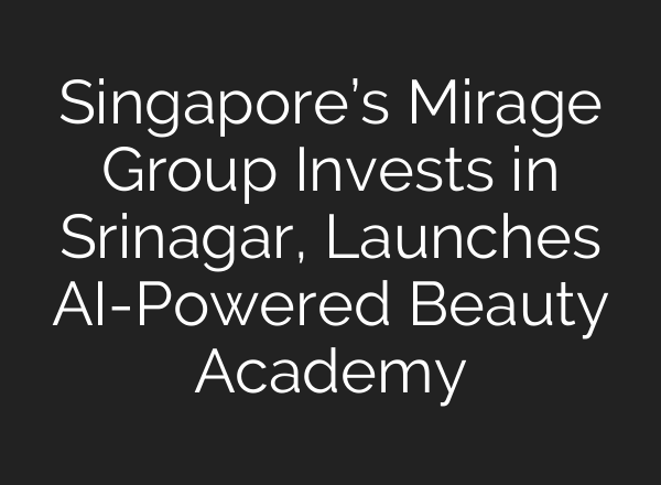 Singapore’s Mirage Group Invests in Srinagar, Launches AI-Powered Beauty Academy