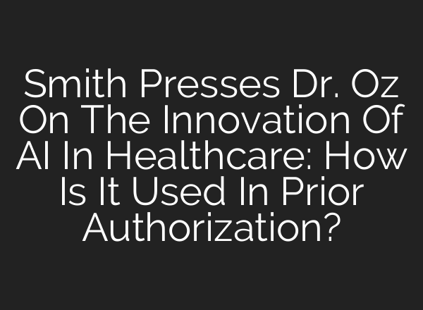 Smith Presses Dr. Oz On The Innovation Of AI In Healthcare: How Is It Used In Prior Authorization?