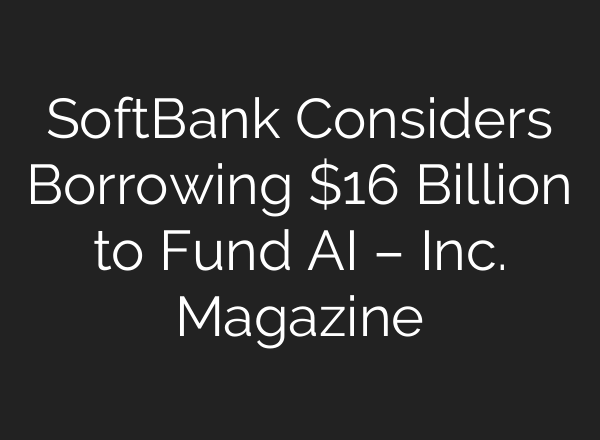 SoftBank Considers Borrowing $16 Billion to Fund AI – Inc. Magazine