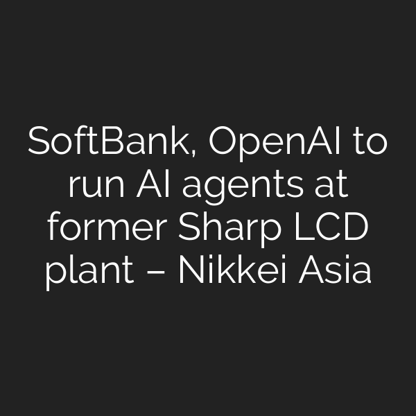 SoftBank, OpenAI to run AI agents at former Sharp LCD plant – Nikkei Asia