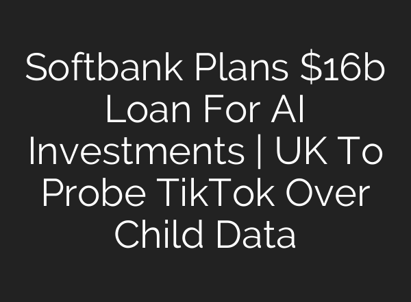 Softbank Plans $16b Loan For AI Investments | UK To Probe TikTok Over Child Data